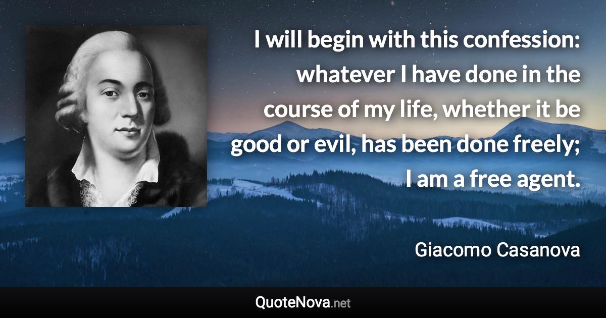 I will begin with this confession: whatever I have done in the course of my life, whether it be good or evil, has been done freely; I am a free agent. - Giacomo Casanova quote