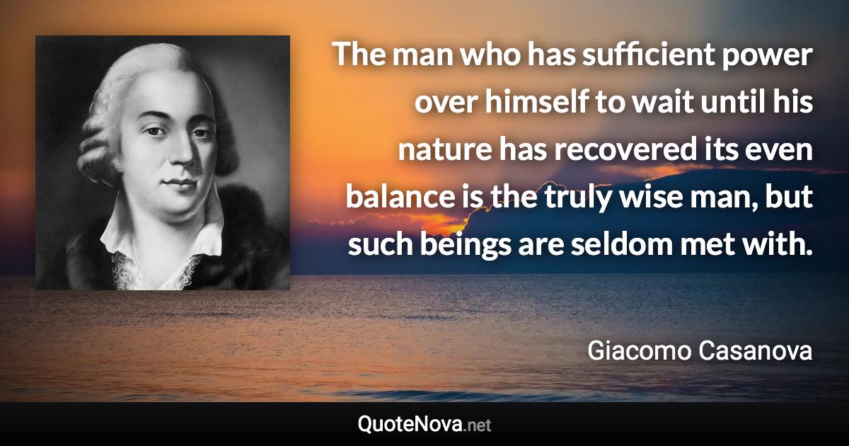The man who has sufficient power over himself to wait until his nature has recovered its even balance is the truly wise man, but such beings are seldom met with. - Giacomo Casanova quote