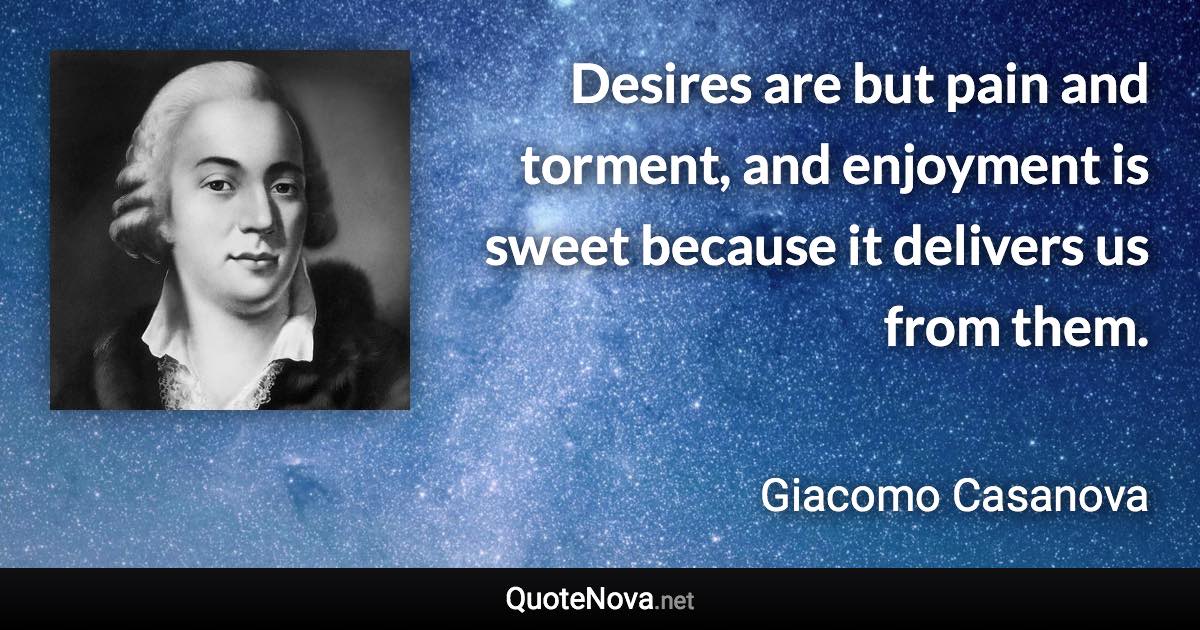 Desires are but pain and torment, and enjoyment is sweet because it delivers us from them. - Giacomo Casanova quote