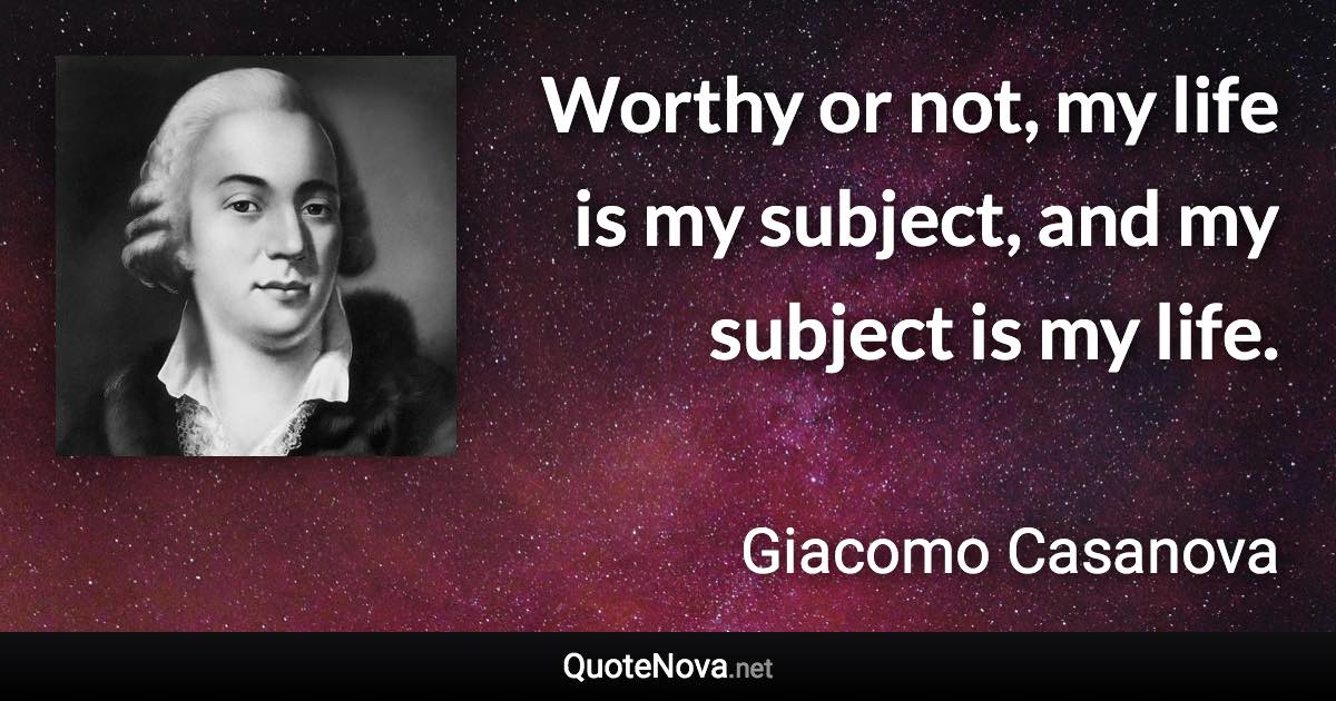 Worthy or not, my life is my subject, and my subject is my life. - Giacomo Casanova quote