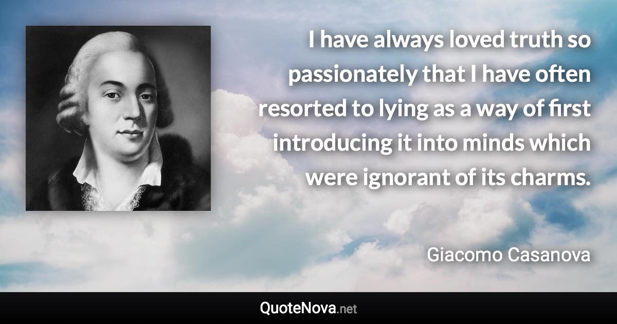 I have always loved truth so passionately that I have often resorted to lying as a way of first introducing it into minds which were ignorant of its charms. - Giacomo Casanova quote