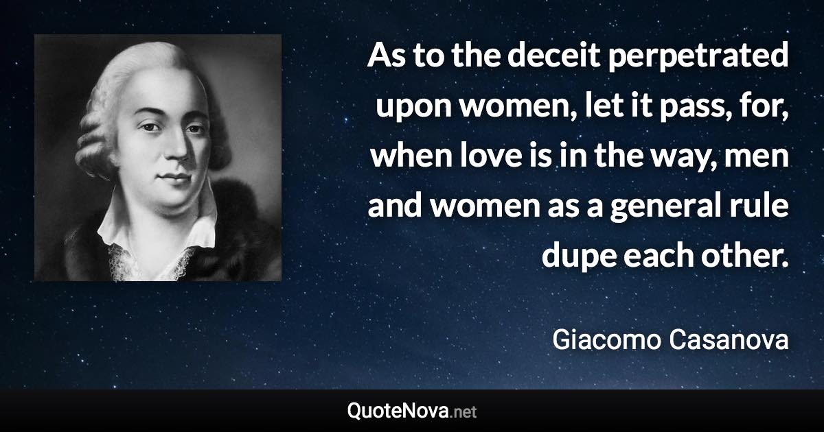 As to the deceit perpetrated upon women, let it pass, for, when love is in the way, men and women as a general rule dupe each other. - Giacomo Casanova quote