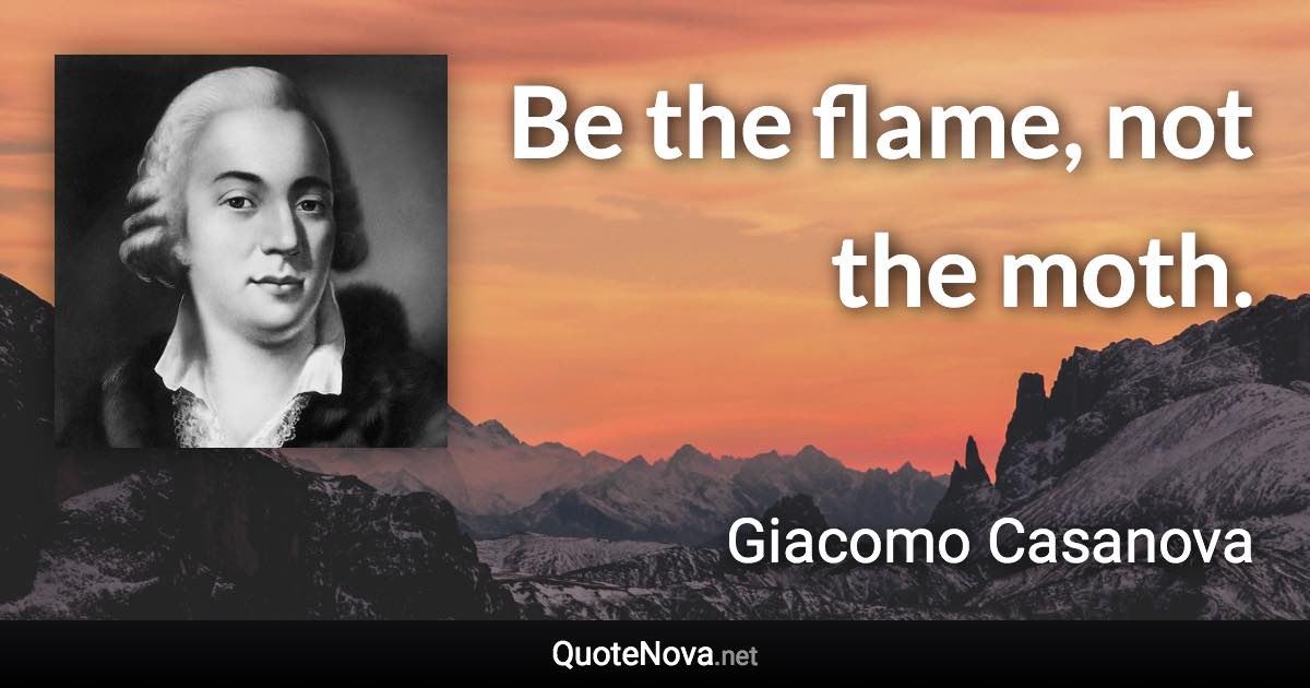Be the flame, not the moth. - Giacomo Casanova quote