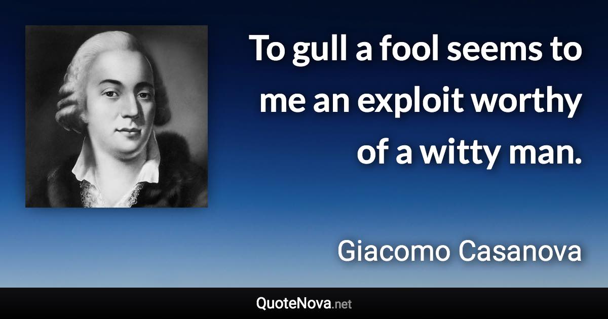 To gull a fool seems to me an exploit worthy of a witty man. - Giacomo Casanova quote