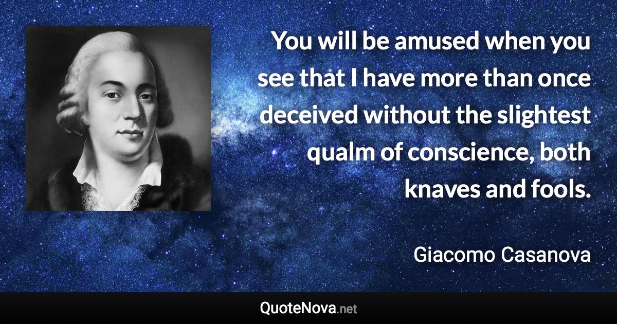 You will be amused when you see that I have more than once deceived without the slightest qualm of conscience, both knaves and fools. - Giacomo Casanova quote