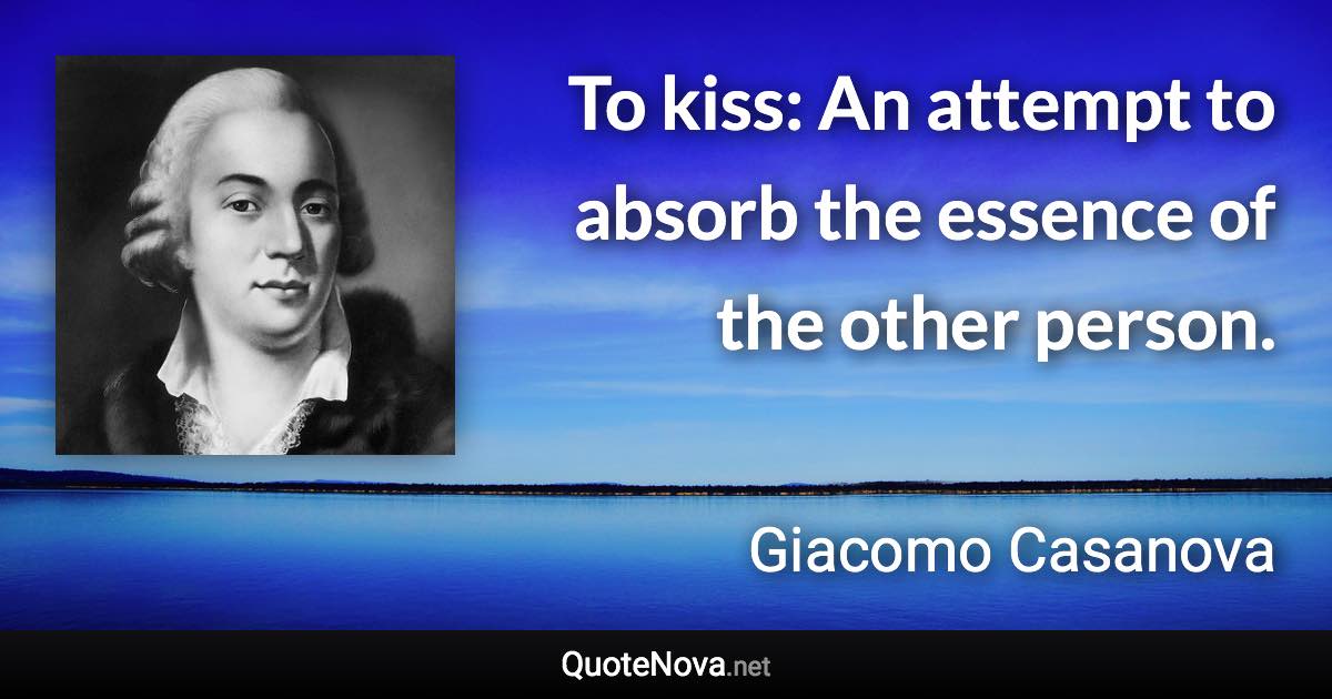 To kiss: An attempt to absorb the essence of the other person. - Giacomo Casanova quote