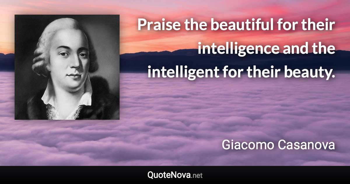 Praise the beautiful for their intelligence and the intelligent for their beauty. - Giacomo Casanova quote