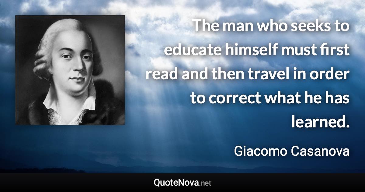 The man who seeks to educate himself must first read and then travel in order to correct what he has learned. - Giacomo Casanova quote