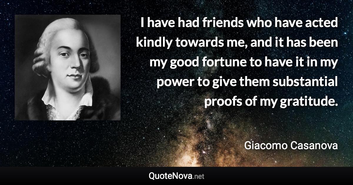 I have had friends who have acted kindly towards me, and it has been my good fortune to have it in my power to give them substantial proofs of my gratitude. - Giacomo Casanova quote