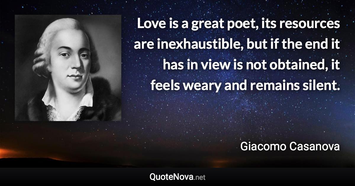 Love is a great poet, its resources are inexhaustible, but if the end it has in view is not obtained, it feels weary and remains silent. - Giacomo Casanova quote