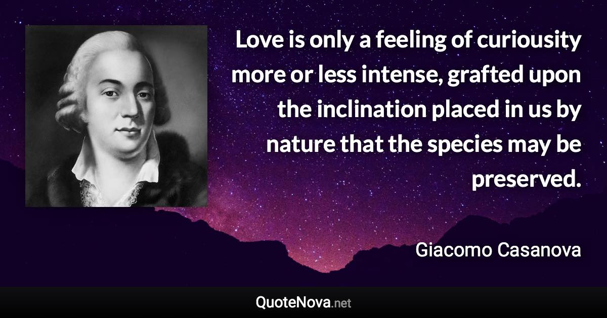 Love is only a feeling of curiousity more or less intense, grafted upon the inclination placed in us by nature that the species may be preserved. - Giacomo Casanova quote