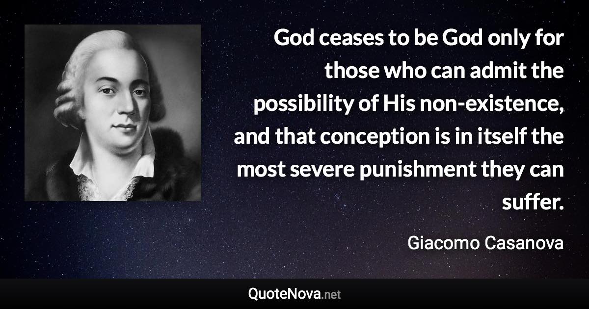 God ceases to be God only for those who can admit the possibility of His non-existence, and that conception is in itself the most severe punishment they can suffer. - Giacomo Casanova quote