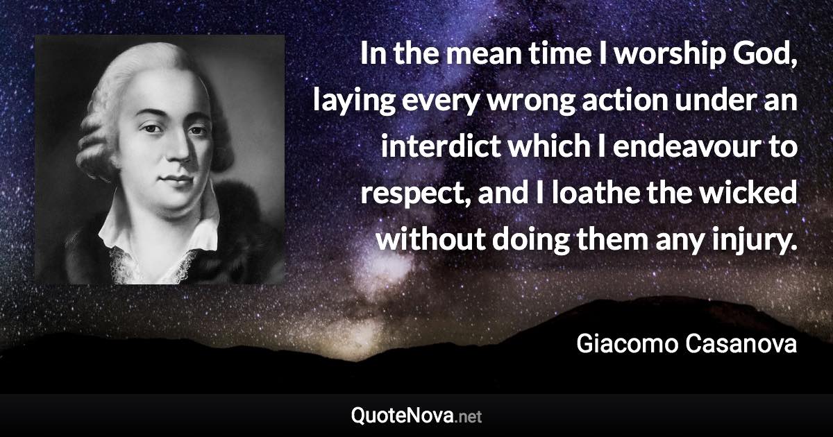 In the mean time I worship God, laying every wrong action under an interdict which I endeavour to respect, and I loathe the wicked without doing them any injury. - Giacomo Casanova quote