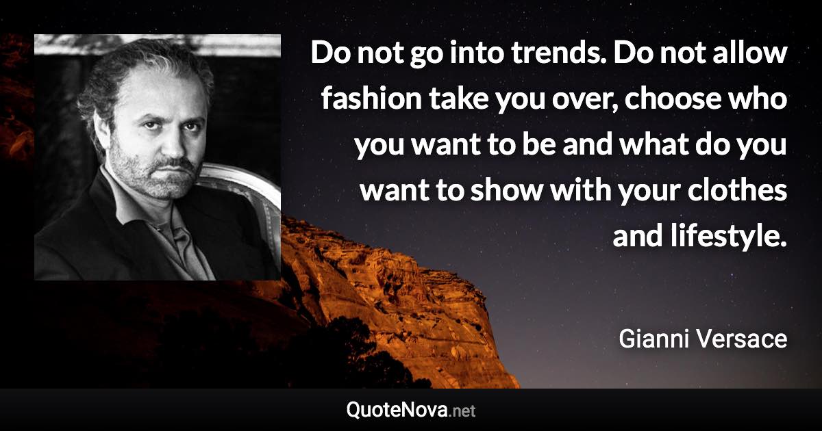 Do not go into trends. Do not allow fashion take you over, choose who you want to be and what do you want to show with your clothes and lifestyle. - Gianni Versace quote