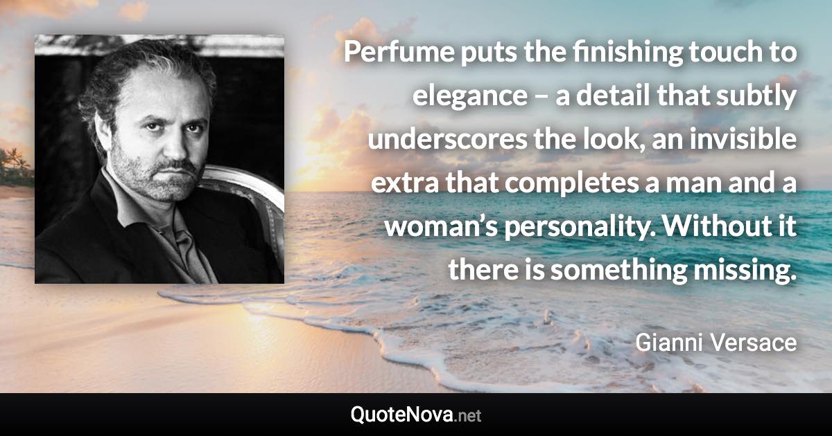 Perfume puts the finishing touch to elegance – a detail that subtly underscores the look, an invisible extra that completes a man and a woman’s personality. Without it there is something missing. - Gianni Versace quote