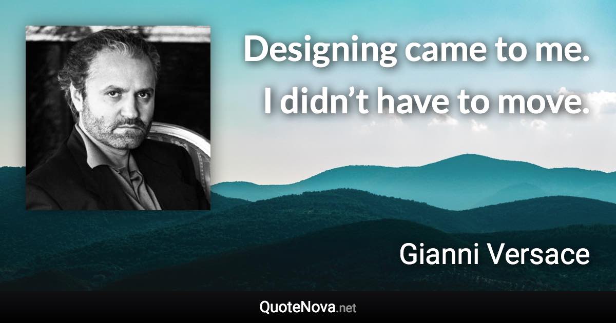 Designing came to me. I didn’t have to move. - Gianni Versace quote