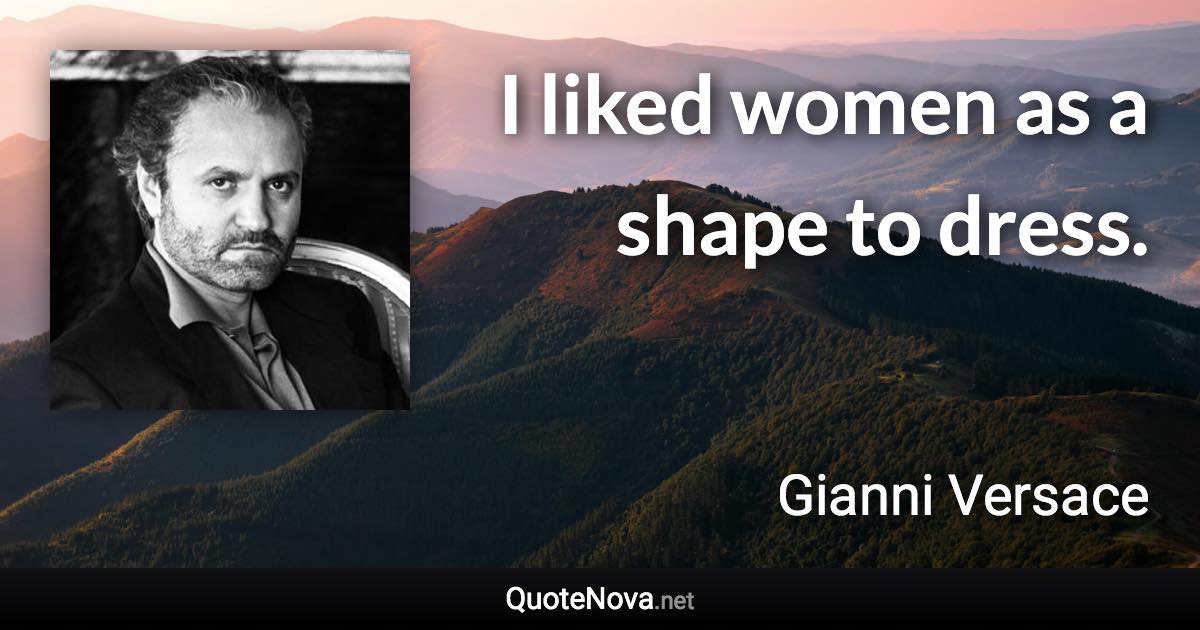 I liked women as a shape to dress. - Gianni Versace quote