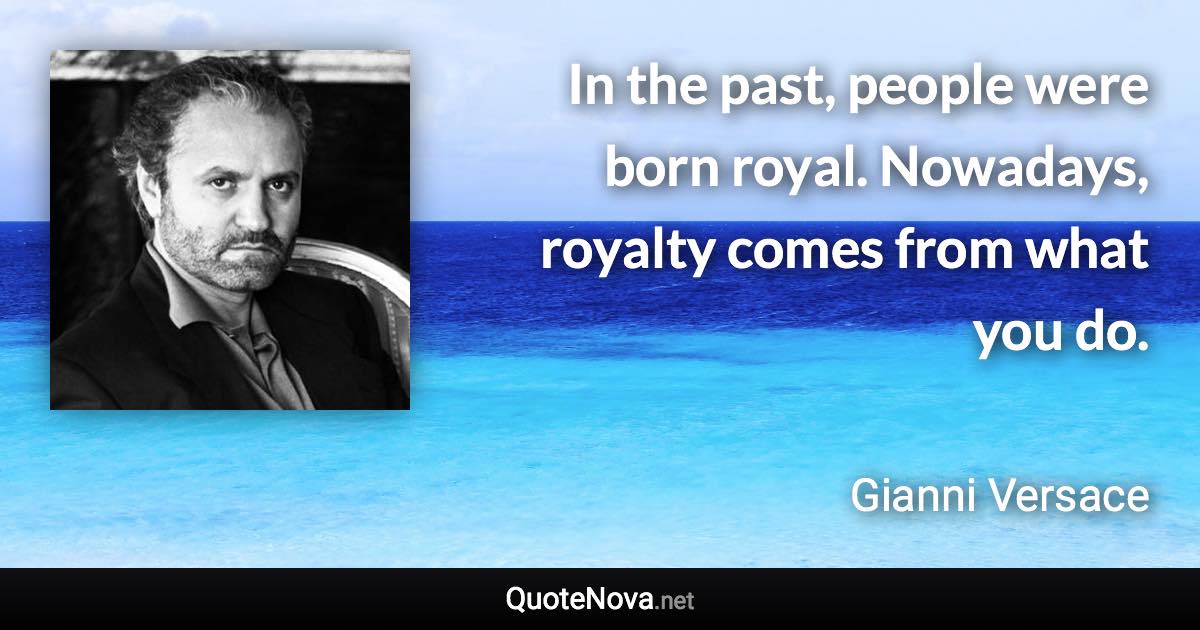 In the past, people were born royal. Nowadays, royalty comes from what you do. - Gianni Versace quote