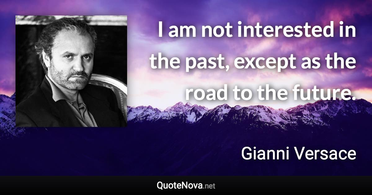 I am not interested in the past, except as the road to the future. - Gianni Versace quote
