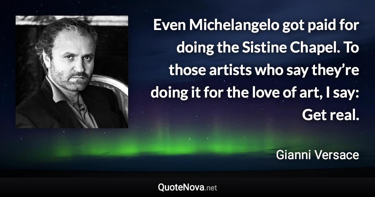 Even Michelangelo got paid for doing the Sistine Chapel. To those artists who say they’re doing it for the love of art, I say: Get real. - Gianni Versace quote
