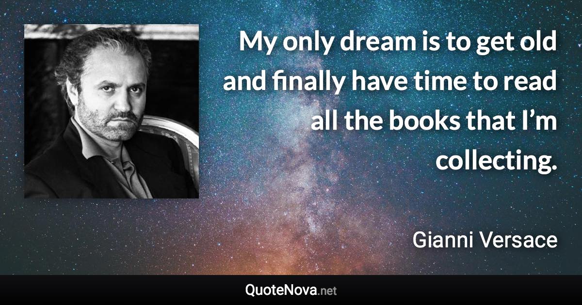 My only dream is to get old and finally have time to read all the books that I’m collecting. - Gianni Versace quote