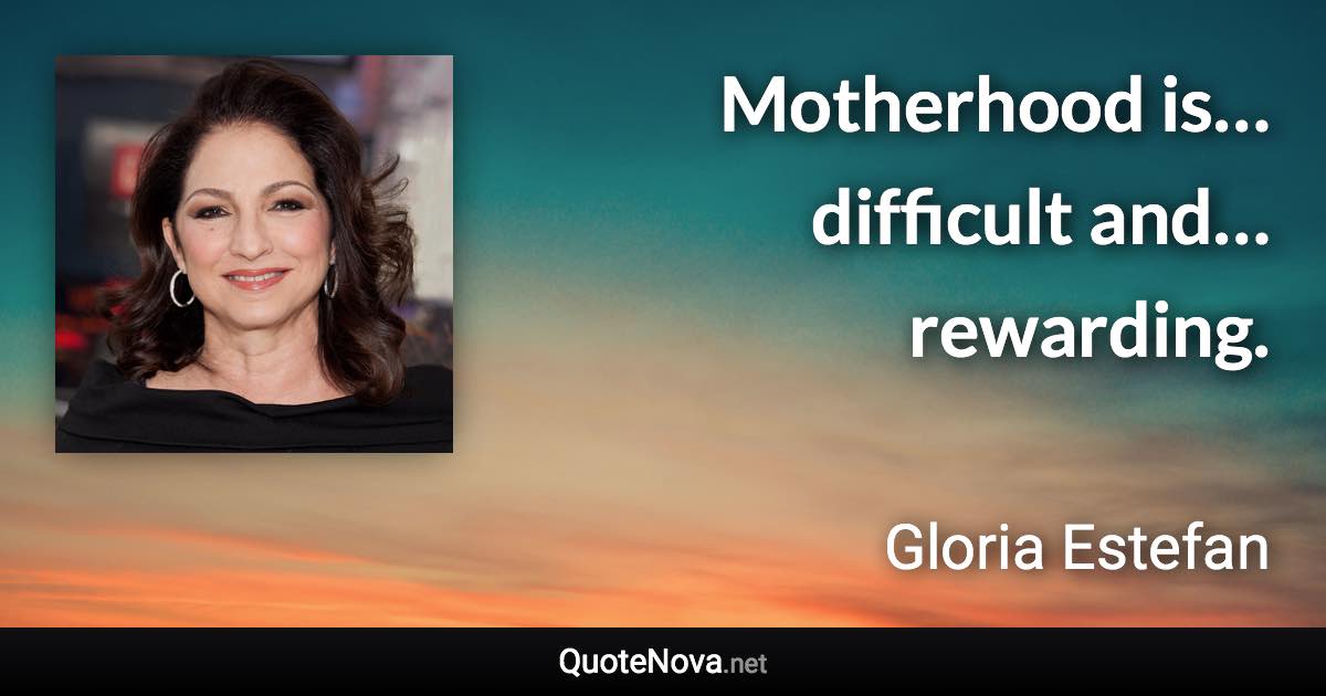 Motherhood is… difficult and… rewarding. - Gloria Estefan quote