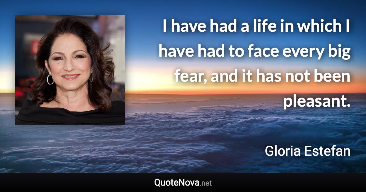 I have had a life in which I have had to face every big fear, and it has not been pleasant. - Gloria Estefan quote