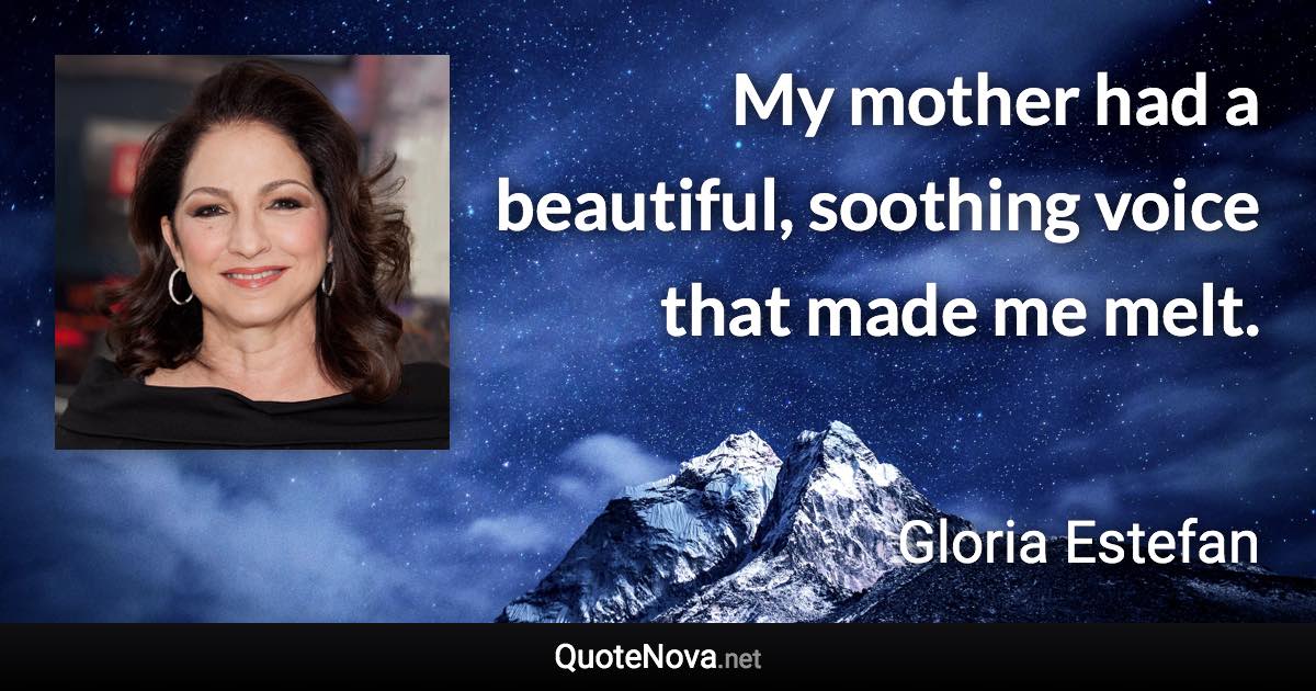 My mother had a beautiful, soothing voice that made me melt. - Gloria Estefan quote