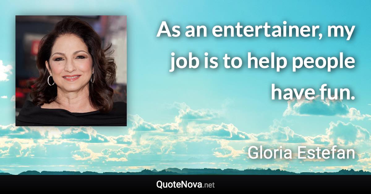 As an entertainer, my job is to help people have fun. - Gloria Estefan quote
