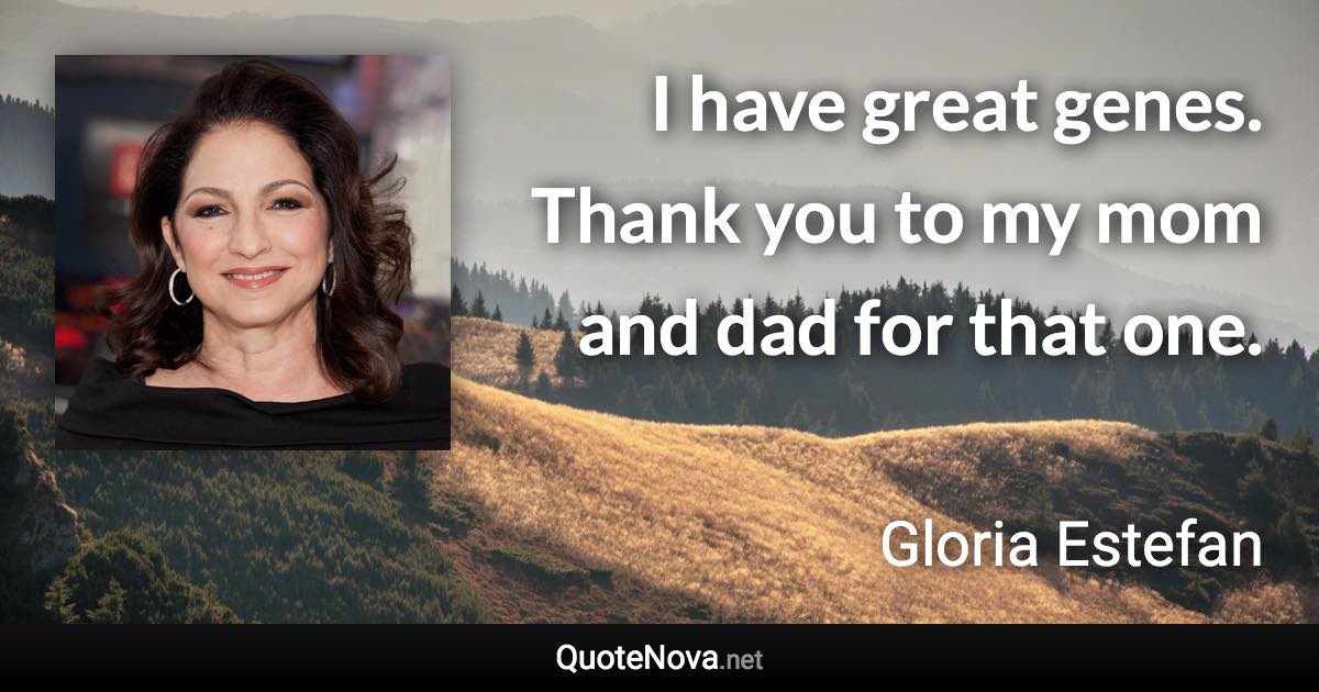 I have great genes. Thank you to my mom and dad for that one. - Gloria Estefan quote