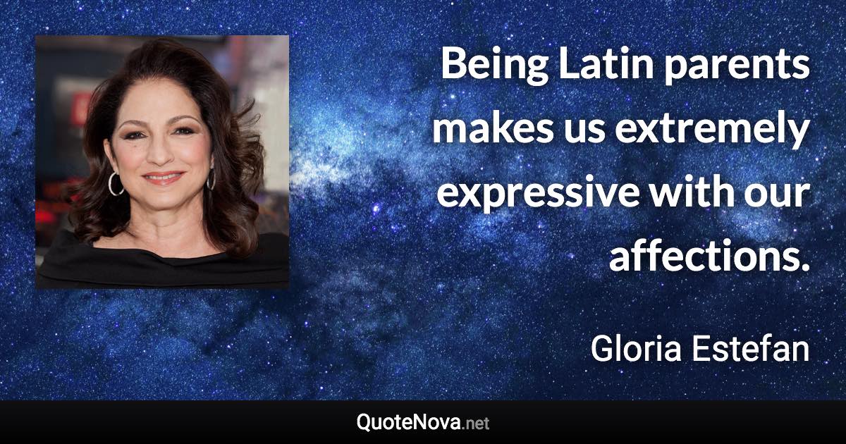 Being Latin parents makes us extremely expressive with our affections. - Gloria Estefan quote