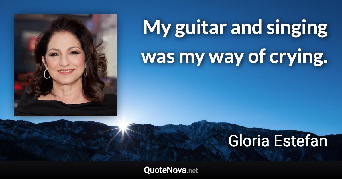 My guitar and singing was my way of crying. - Gloria Estefan quote