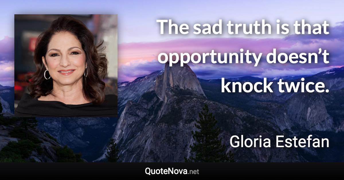 The sad truth is that opportunity doesn’t knock twice. - Gloria Estefan quote