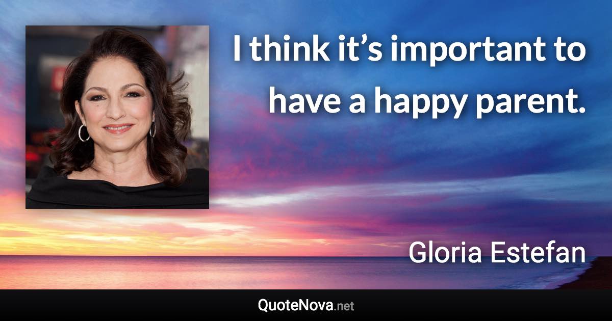 I think it’s important to have a happy parent. - Gloria Estefan quote