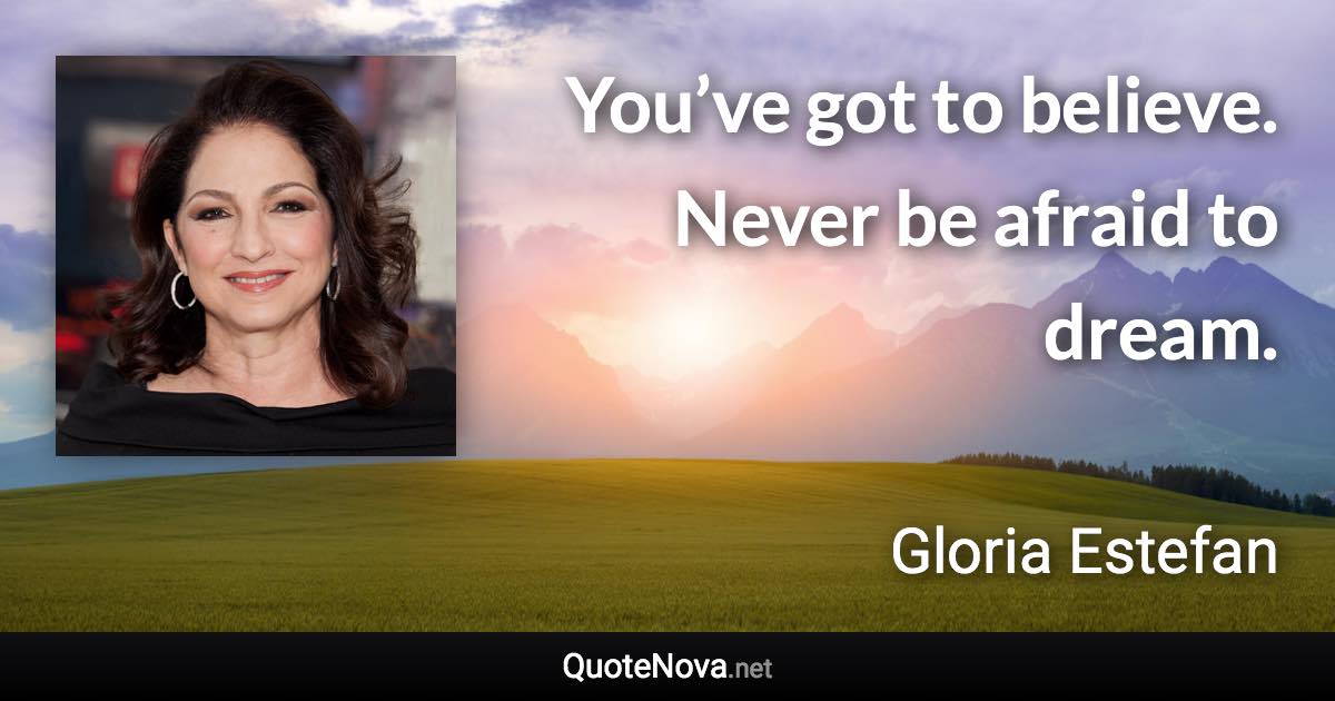 You’ve got to believe. Never be afraid to dream. - Gloria Estefan quote