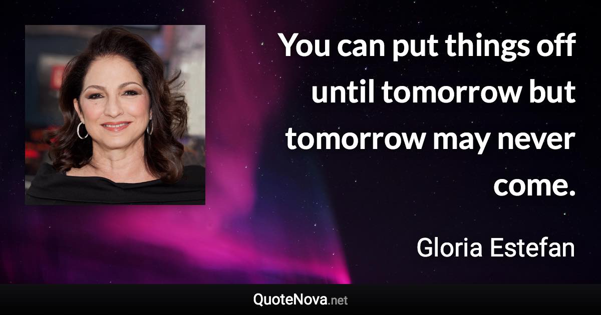You can put things off until tomorrow but tomorrow may never come. - Gloria Estefan quote