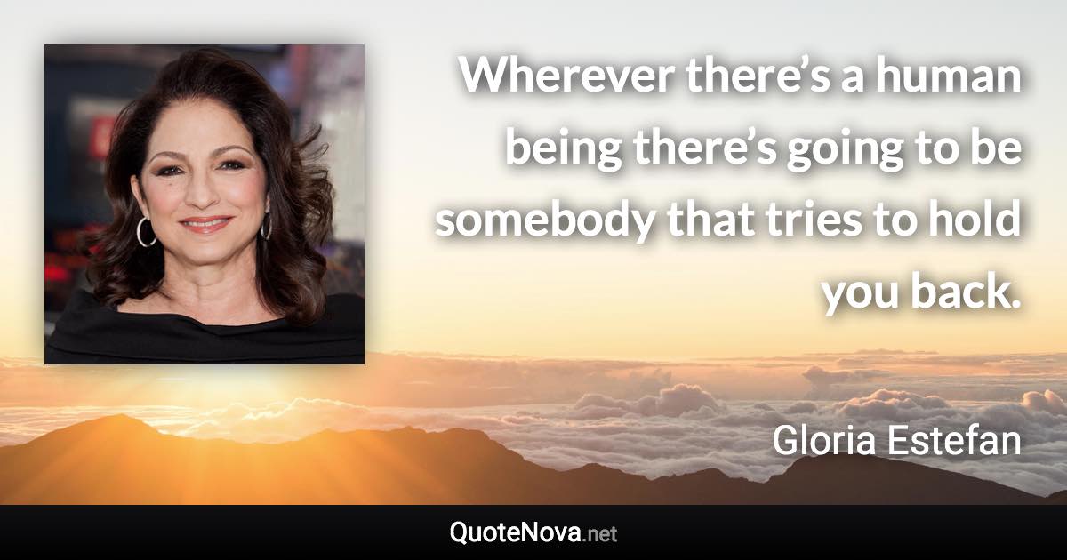 Wherever there’s a human being there’s going to be somebody that tries to hold you back. - Gloria Estefan quote