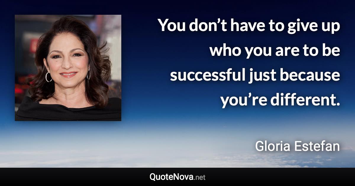 You don’t have to give up who you are to be successful just because you’re different. - Gloria Estefan quote