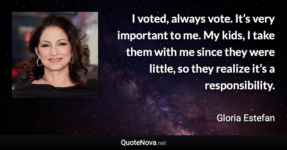 I voted, always vote. It’s very important to me. My kids, I take them with me since they were little, so they realize it’s a responsibility. - Gloria Estefan quote