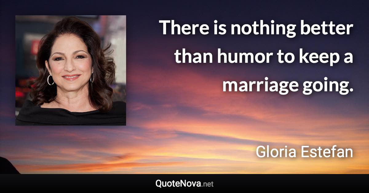 There is nothing better than humor to keep a marriage going. - Gloria Estefan quote