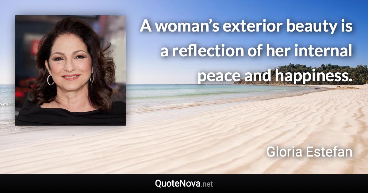 A woman’s exterior beauty is a reflection of her internal peace and happiness. - Gloria Estefan quote