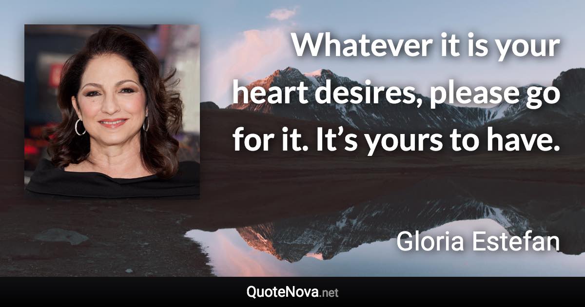 Whatever it is your heart desires, please go for it. It’s yours to have. - Gloria Estefan quote