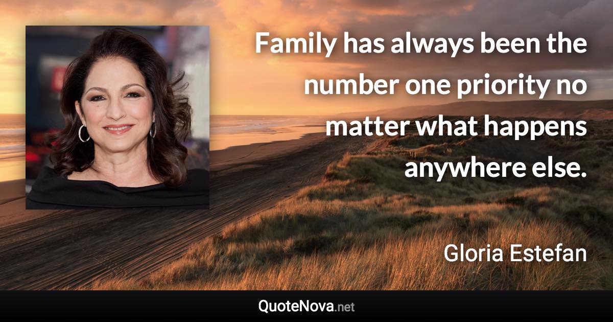 Family has always been the number one priority no matter what happens anywhere else. - Gloria Estefan quote