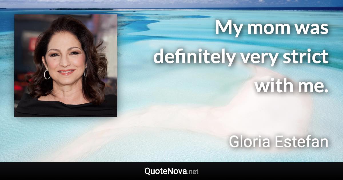 My mom was definitely very strict with me. - Gloria Estefan quote