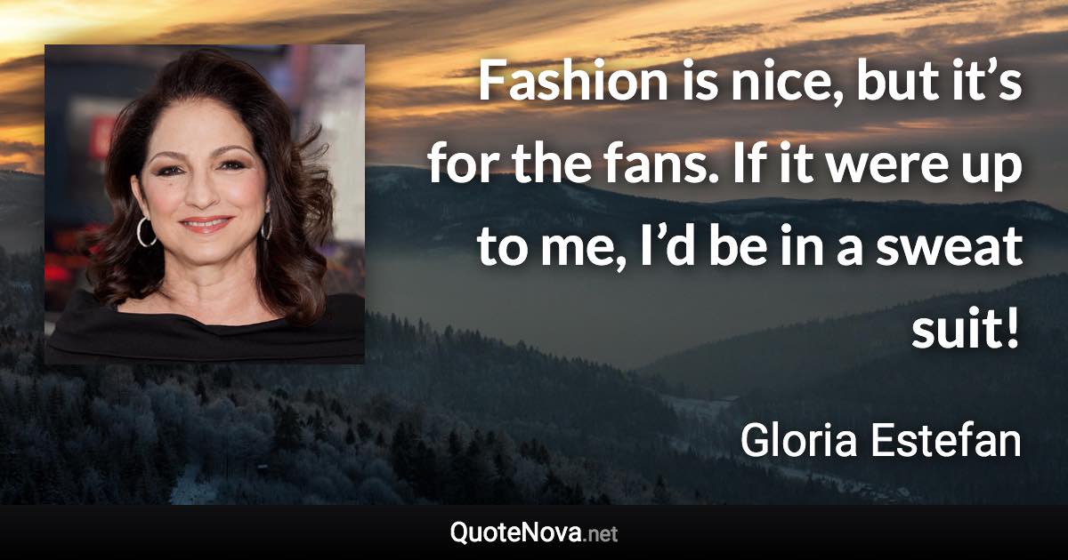 Fashion is nice, but it’s for the fans. If it were up to me, I’d be in a sweat suit! - Gloria Estefan quote