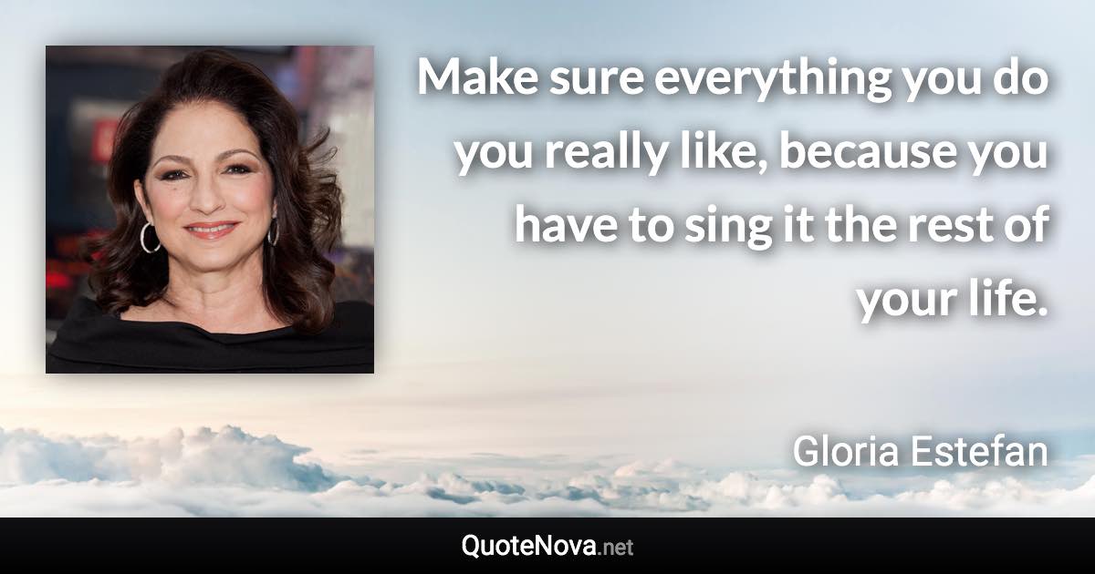 Make sure everything you do you really like, because you have to sing it the rest of your life. - Gloria Estefan quote