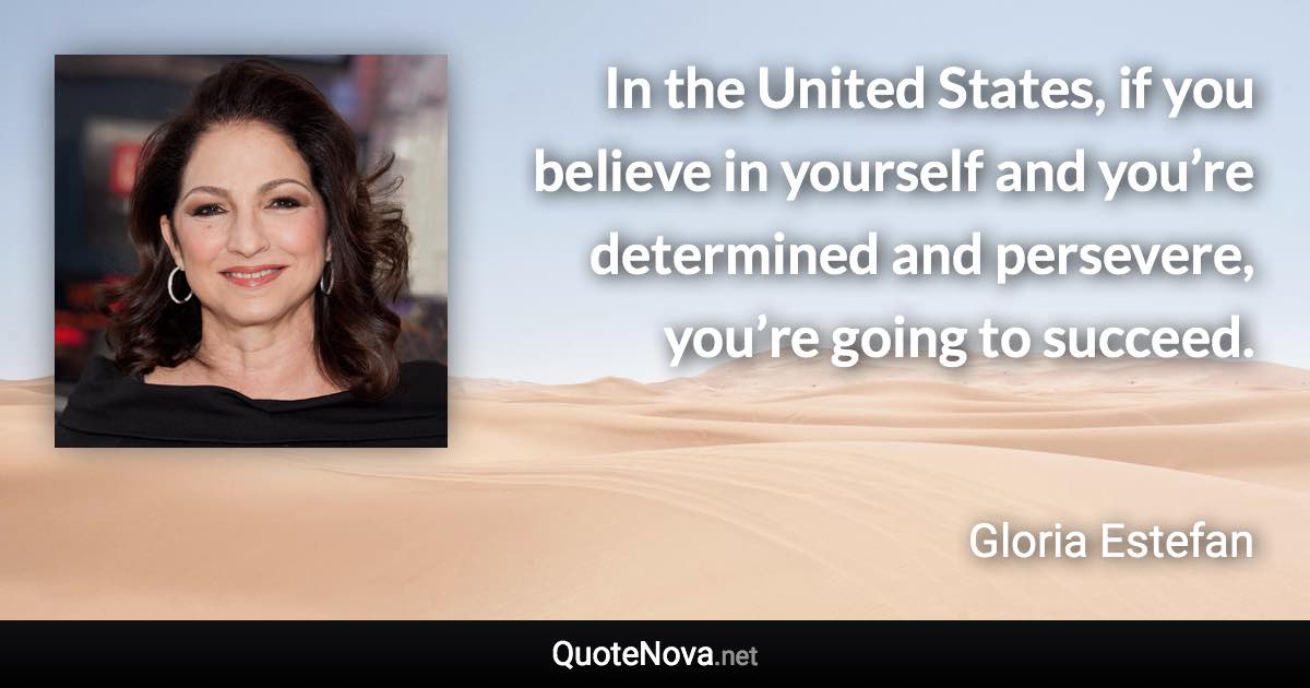 In the United States, if you believe in yourself and you’re determined and persevere, you’re going to succeed. - Gloria Estefan quote