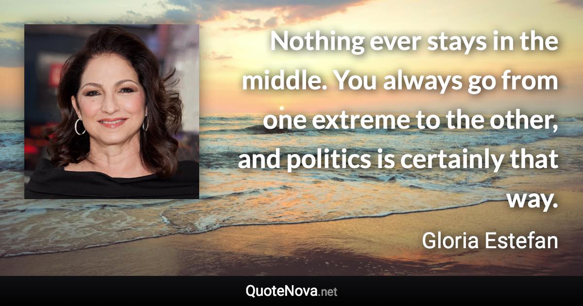 Nothing ever stays in the middle. You always go from one extreme to the other, and politics is certainly that way. - Gloria Estefan quote