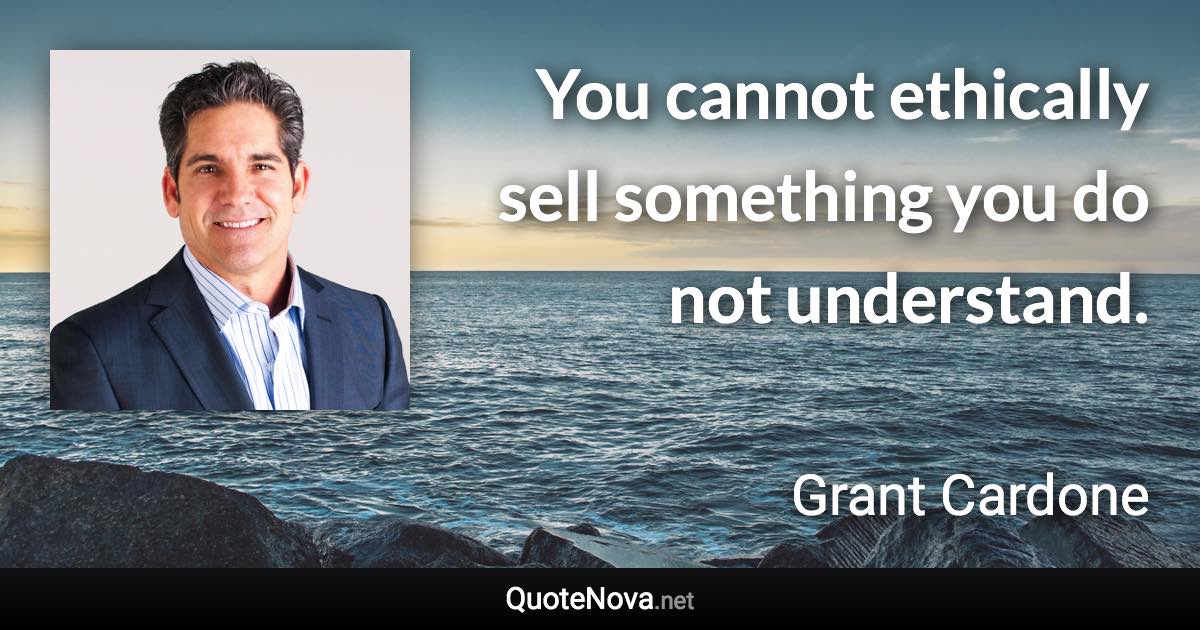 You cannot ethically sell something you do not understand. - Grant Cardone quote