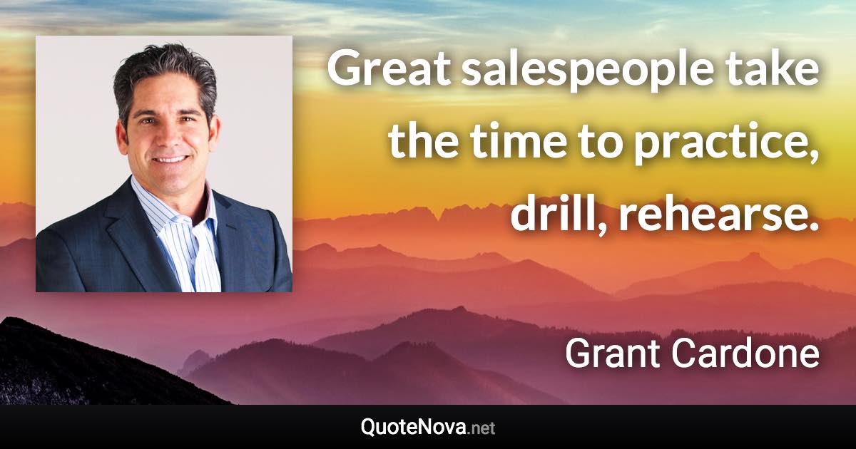 Great salespeople take the time to practice, drill, rehearse. - Grant Cardone quote